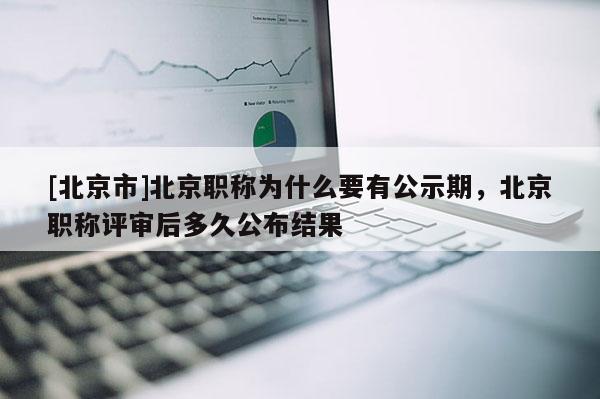 [北京市]北京职称为什么要有公示期，北京职称评审后多久公布结果