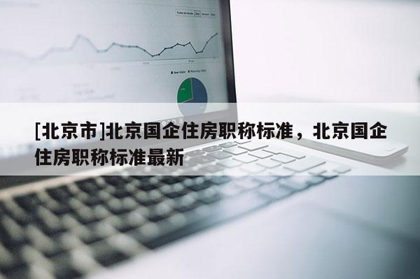 [北京市]北京国企住房职称标准，北京国企住房职称标准最新