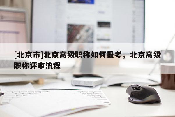 [北京市]北京高级职称如何报考，北京高级职称评审流程