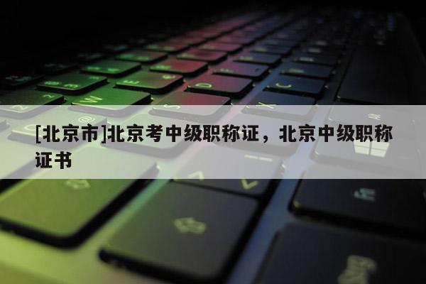 [北京市]北京考中级职称证，北京中级职称证书
