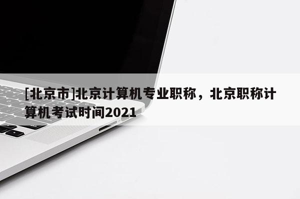 [北京市]北京计算机专业职称，北京职称计算机考试时间2021